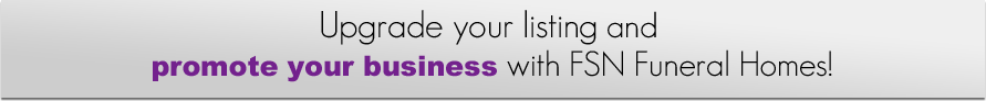 Upgrade your listing and promote your business with FSN Funeral Homes! Upgrade your listing and promote your business with FSN Funeral Homes!